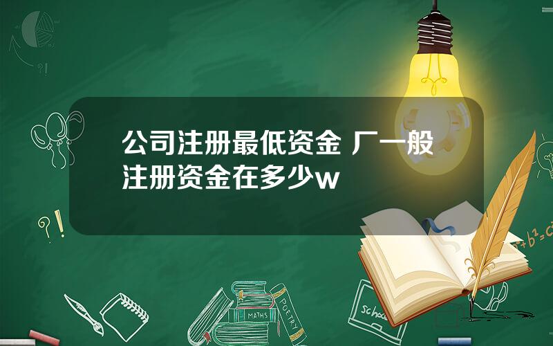 公司注册最低资金 厂一般注册资金在多少w